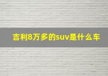 吉利8万多的suv是什么车