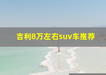 吉利8万左右suv车推荐