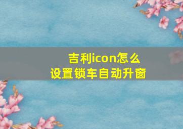 吉利icon怎么设置锁车自动升窗