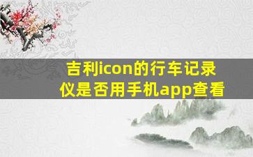 吉利icon的行车记录仪是否用手机app查看