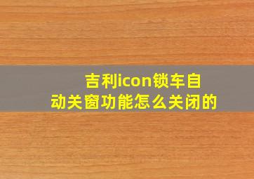 吉利icon锁车自动关窗功能怎么关闭的