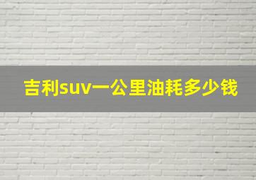 吉利suv一公里油耗多少钱