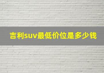 吉利suv最低价位是多少钱