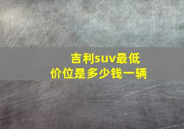 吉利suv最低价位是多少钱一辆