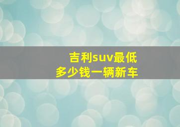 吉利suv最低多少钱一辆新车