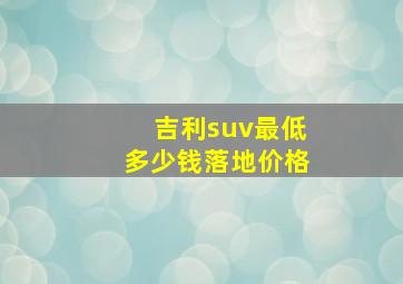 吉利suv最低多少钱落地价格