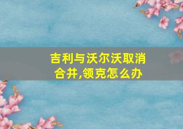 吉利与沃尔沃取消合并,领克怎么办