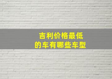 吉利价格最低的车有哪些车型