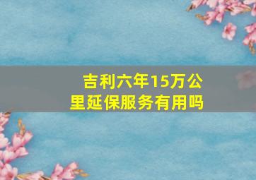 吉利六年15万公里延保服务有用吗