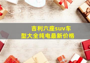 吉利六座suv车型大全纯电最新价格