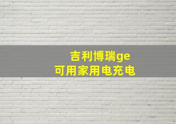 吉利博瑞ge可用家用电充电