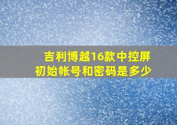 吉利博越16款中控屏初始帐号和密码是多少