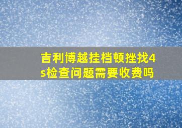 吉利博越挂档顿挫找4s检查问题需要收费吗