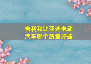 吉利和比亚迪电动汽车哪个质量好些