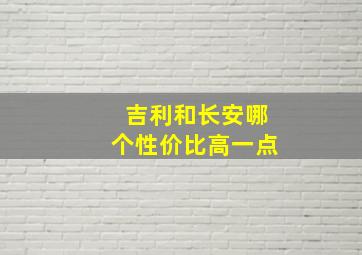 吉利和长安哪个性价比高一点