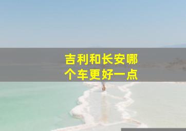 吉利和长安哪个车更好一点