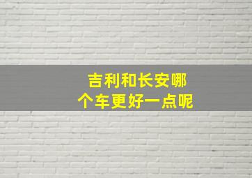 吉利和长安哪个车更好一点呢