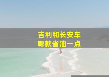 吉利和长安车哪款省油一点