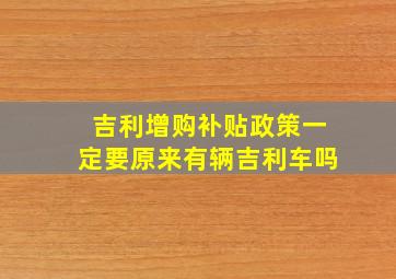 吉利增购补贴政策一定要原来有辆吉利车吗