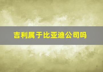 吉利属于比亚迪公司吗