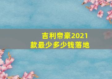 吉利帝豪2021款最少多少钱落地