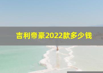 吉利帝豪2022款多少钱