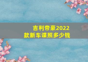 吉利帝豪2022款新车谍照多少钱