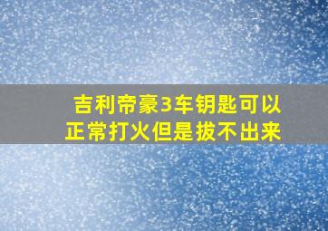 吉利帝豪3车钥匙可以正常打火但是拔不出来