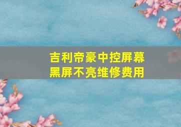 吉利帝豪中控屏幕黑屏不亮维修费用