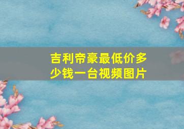 吉利帝豪最低价多少钱一台视频图片