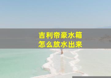 吉利帝豪水箱怎么放水出来