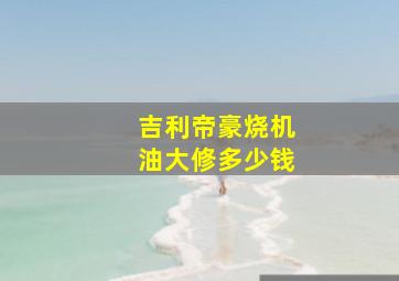 吉利帝豪烧机油大修多少钱