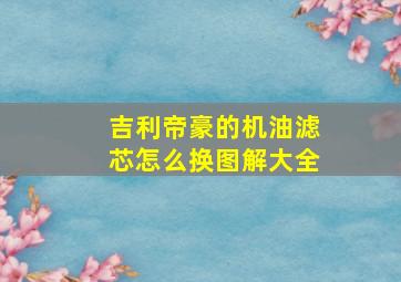 吉利帝豪的机油滤芯怎么换图解大全