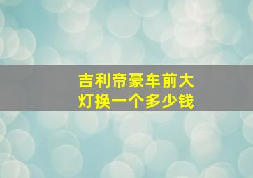 吉利帝豪车前大灯换一个多少钱