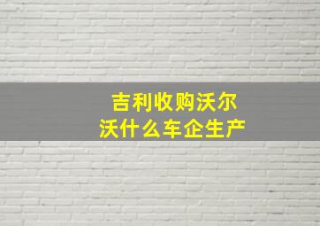 吉利收购沃尔沃什么车企生产