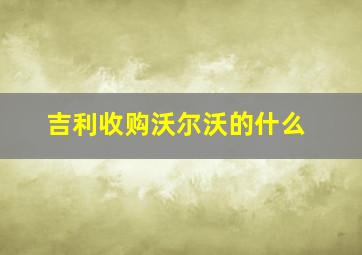 吉利收购沃尔沃的什么