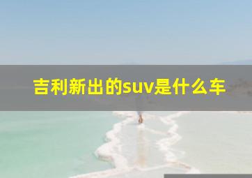 吉利新出的suv是什么车