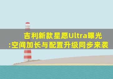 吉利新款星愿Ultra曝光:空间加长与配置升级同步来袭