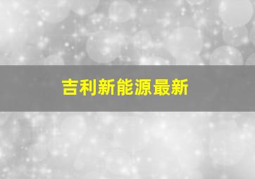 吉利新能源最新