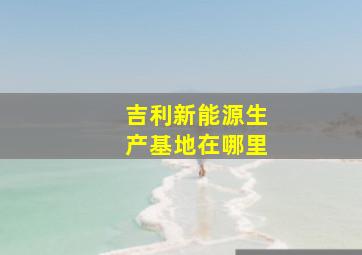 吉利新能源生产基地在哪里