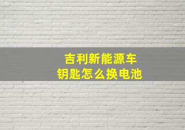 吉利新能源车钥匙怎么换电池