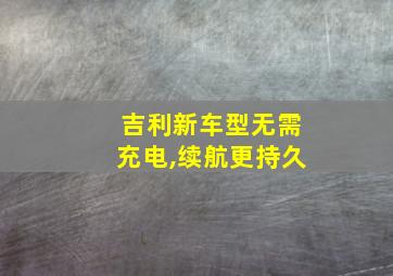 吉利新车型无需充电,续航更持久