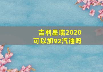 吉利星瑞2020可以加92汽油吗