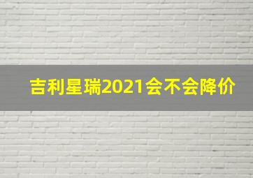 吉利星瑞2021会不会降价