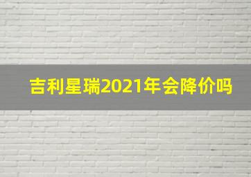 吉利星瑞2021年会降价吗