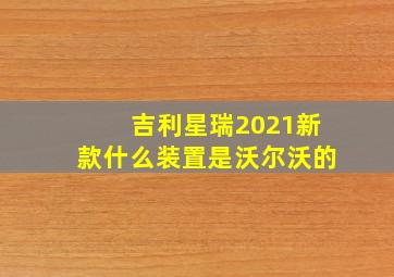 吉利星瑞2021新款什么装置是沃尔沃的