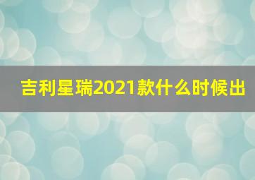 吉利星瑞2021款什么时候出