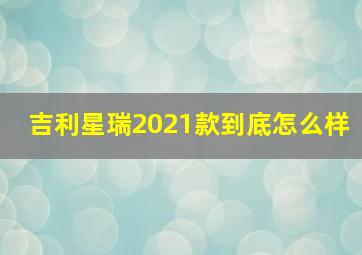 吉利星瑞2021款到底怎么样