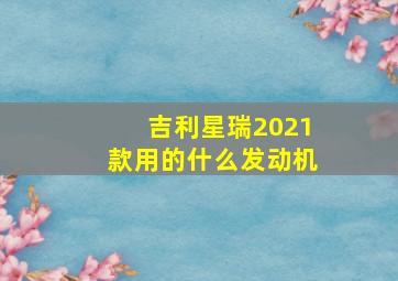 吉利星瑞2021款用的什么发动机