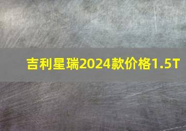 吉利星瑞2024款价格1.5T